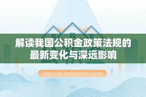 宿城解读我国公积金政策法规的最新变化与深远影响