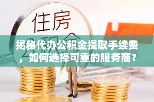 宿城揭秘代办公积金提取手续费，如何选择可靠的服务商？