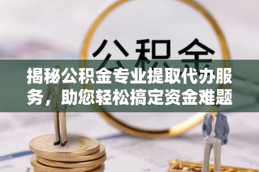 宿城揭秘公积金专业提取代办服务，助您轻松搞定资金难题