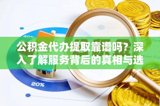 宿城公积金代办提取靠谱吗？深入了解服务背后的真相与选择指南