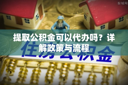 宿城提取公积金可以代办吗？详解政策与流程