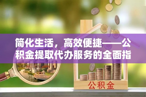宿城简化生活，高效便捷——公积金提取代办服务的全面指南