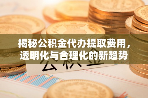 宿城揭秘公积金代办提取费用，透明化与合理化的新趋势