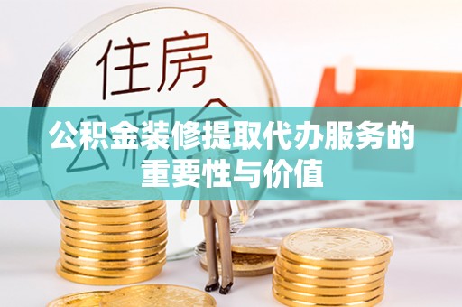 宿城公积金装修提取代办服务的重要性与价值