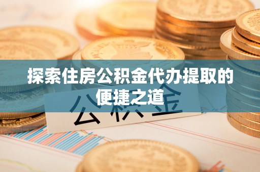 宿城探索住房公积金代办提取的便捷之道