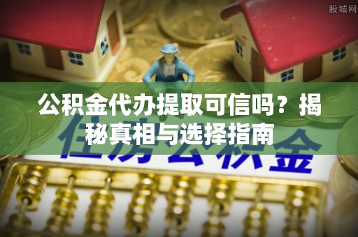 宿城公积金代办提取可信吗？揭秘真相与选择指南