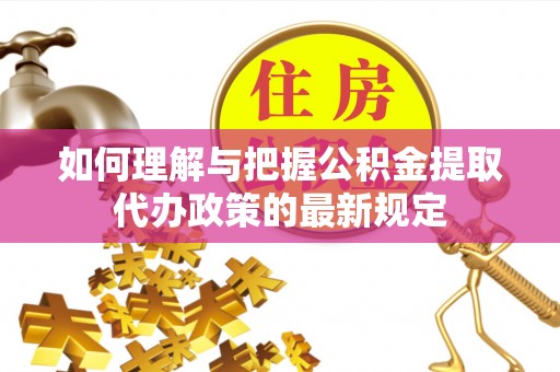 宿城如何理解与把握公积金提取代办政策的最新规定