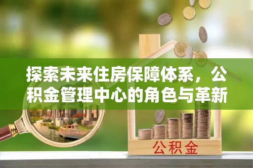 宿城探索未来住房保障体系，公积金管理中心的角色与革新
