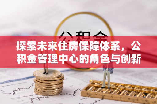 宿城探索未来住房保障体系，公积金管理中心的角色与创新