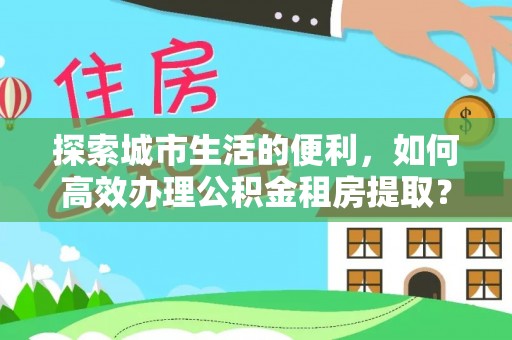 宿城探索城市生活的便利，如何高效办理公积金租房提取？