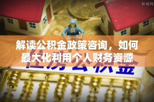 宿城解读公积金政策咨询，如何最大化利用个人财务资源