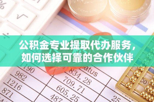 宿城公积金专业提取代办服务，如何选择可靠的合作伙伴