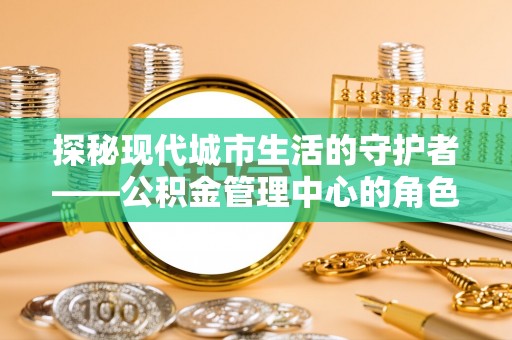 宿城探秘现代城市生活的守护者——公积金管理中心的角色与影响