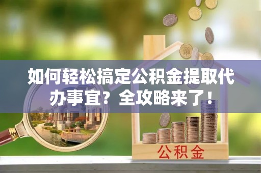 宿城如何轻松搞定公积金提取代办事宜？全攻略来了！