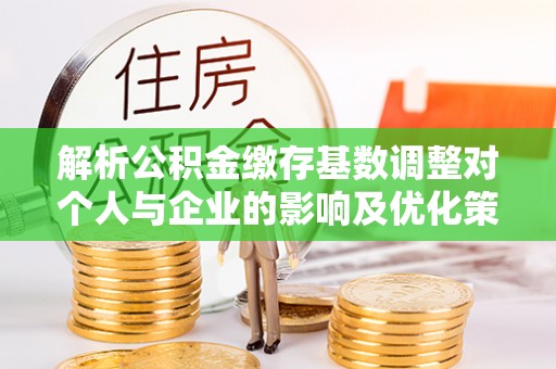 宿城解析公积金缴存基数调整对个人与企业的影响及优化策略