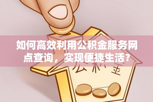 宿城如何高效利用公积金服务网点查询，实现便捷生活？