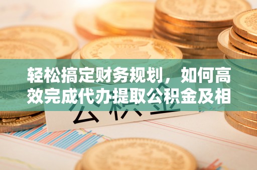 宿城轻松搞定财务规划，如何高效完成代办提取公积金及相关事务