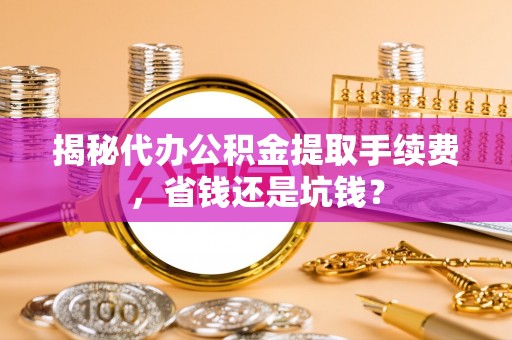 宿城揭秘代办公积金提取手续费，省钱还是坑钱？