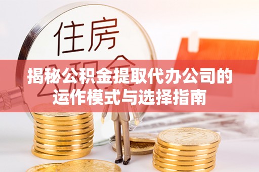 宿城揭秘公积金提取代办公司的运作模式与选择指南