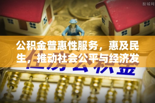宿城公积金普惠性服务，惠及民生，推动社会公平与经济发展的基石