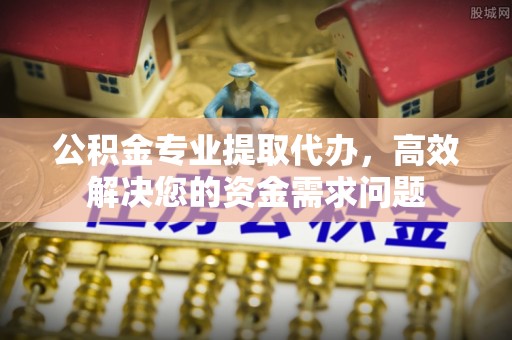 宿城公积金专业提取代办，高效解决您的资金需求问题
