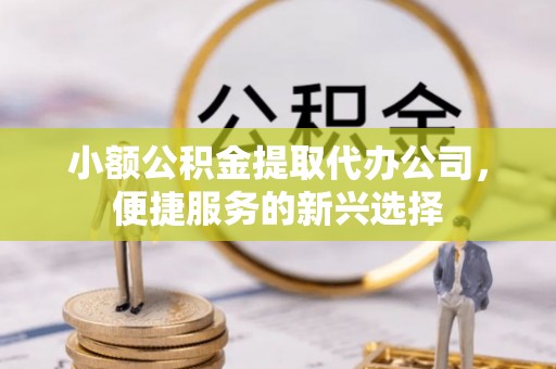 宿城小额公积金提取代办公司，便捷服务的新兴选择