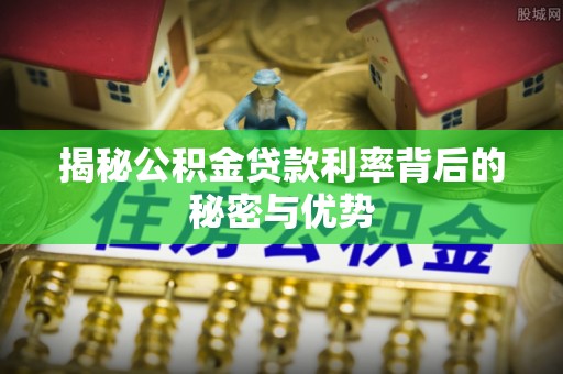 宿城揭秘公积金贷款利率背后的秘密与优势