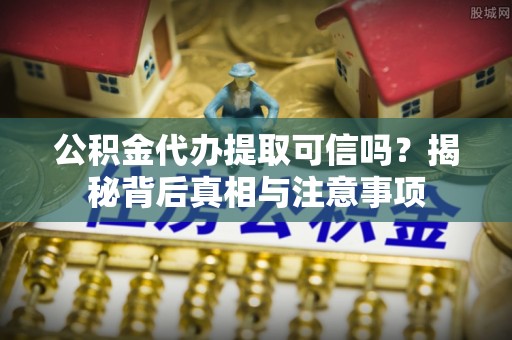 宿城公积金代办提取可信吗？揭秘背后真相与注意事项