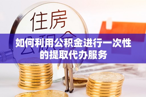 宿城如何利用公积金进行一次性的提取代办服务