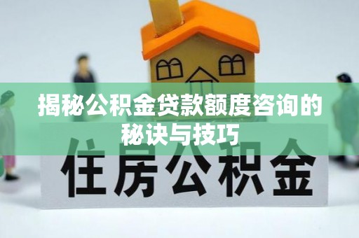 宿城揭秘公积金贷款额度咨询的秘诀与技巧