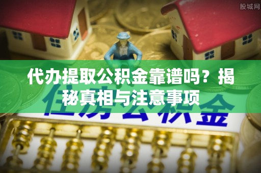 宿城代办提取公积金靠谱吗？揭秘真相与注意事项