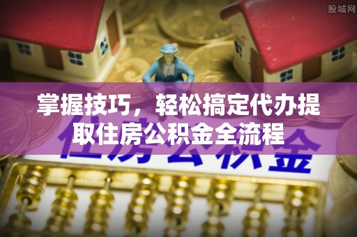 宿城掌握技巧，轻松搞定代办提取住房公积金全流程