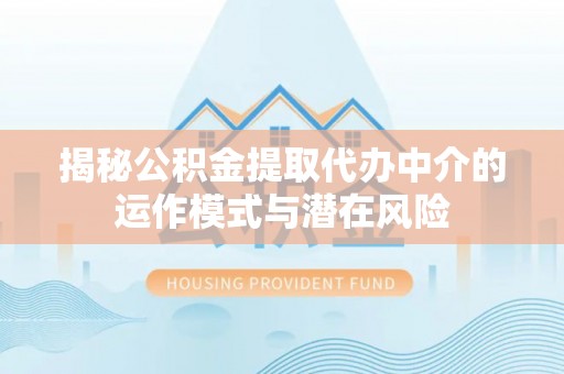 宿城揭秘公积金提取代办中介的运作模式与潜在风险