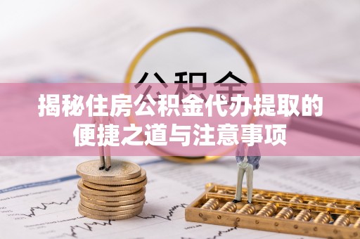 宿城揭秘住房公积金代办提取的便捷之道与注意事项