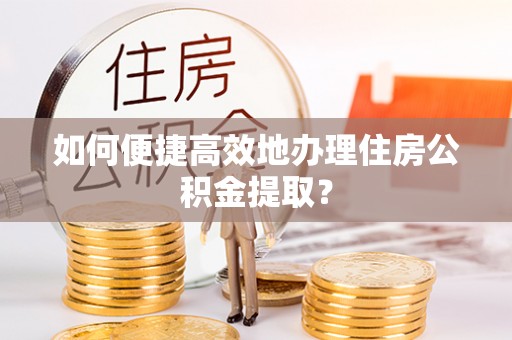 宿城如何便捷高效地办理住房公积金提取？