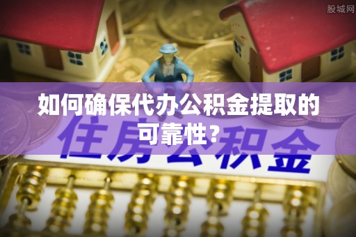 宿城如何确保代办公积金提取的可靠性？
