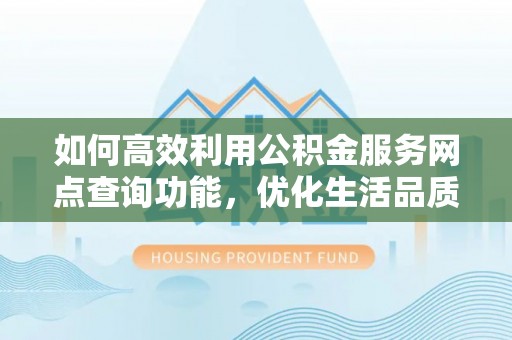 宿城如何高效利用公积金服务网点查询功能，优化生活品质
