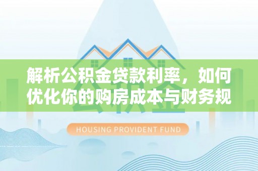 宿城解析公积金贷款利率，如何优化你的购房成本与财务规划