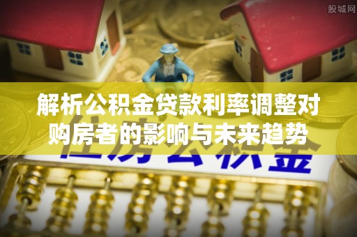 宿城解析公积金贷款利率调整对购房者的影响与未来趋势