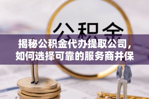 宿城揭秘公积金代办提取公司，如何选择可靠的服务商并保障个人权益
