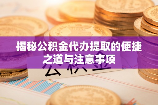 宿城揭秘公积金代办提取的便捷之道与注意事项