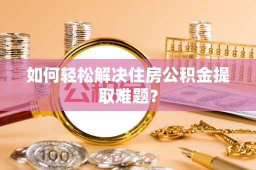 宿城如何轻松解决住房公积金提取难题？