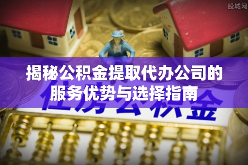 宿城揭秘公积金提取代办公司的服务优势与选择指南