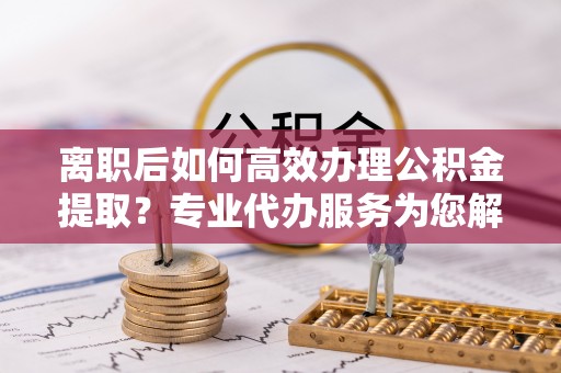 宿城离职后如何高效办理公积金提取？专业代办服务为您解忧