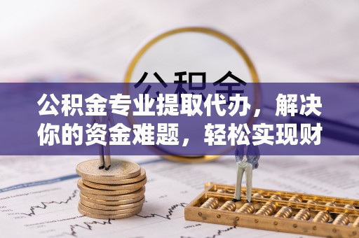 宿城公积金专业提取代办，解决你的资金难题，轻松实现财务自由