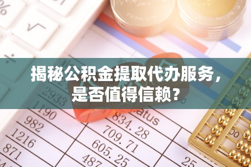 宿城揭秘公积金提取代办服务，是否值得信赖？