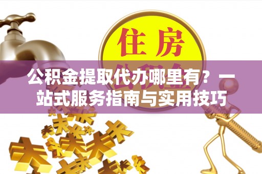 宿城公积金提取代办哪里有？一站式服务指南与实用技巧