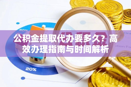 宿城公积金提取代办要多久？高效办理指南与时间解析