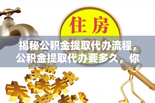 宿城揭秘公积金提取代办流程，公积金提取代办要多久，你真的了解吗？