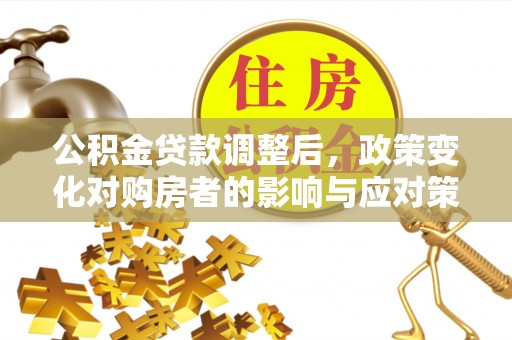 宿城公积金贷款调整后，政策变化对购房者的影响与应对策略